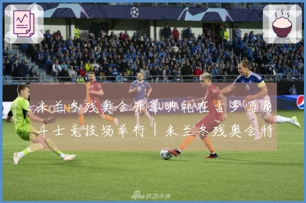 米兰冬残奥会开幕典礼在古罗马角斗士竞技场举行|米兰冬残奥会特别报道