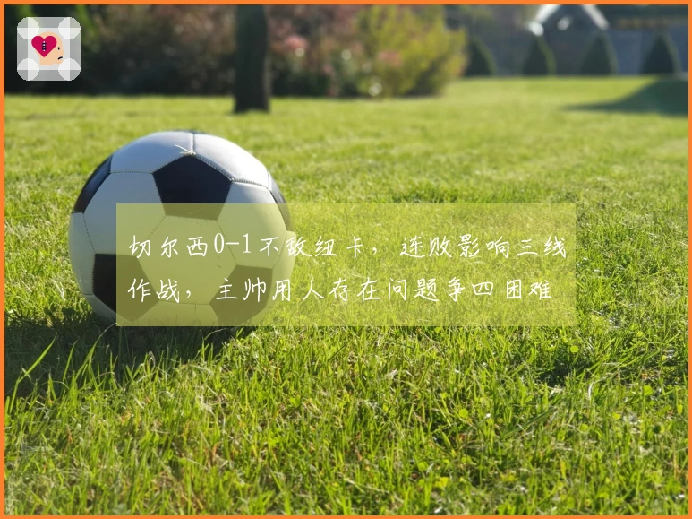 切尔西0-1不敌纽卡，连败影响三线作战，主帅用人存在问题争四困难