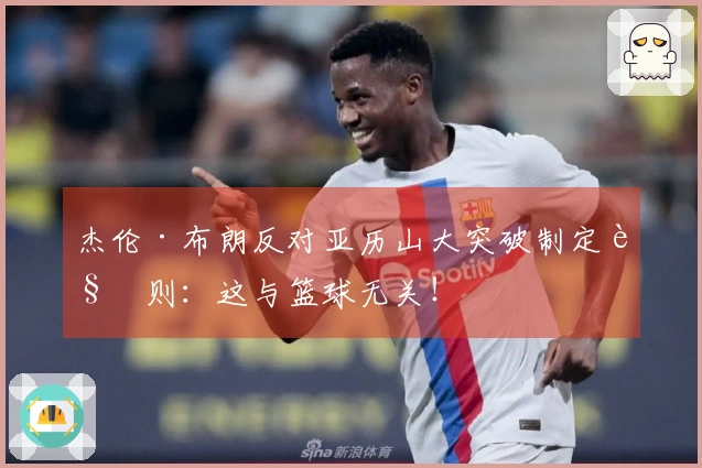 杰伦·布朗反对亚历山大突破制定规则：这与篮球无关！