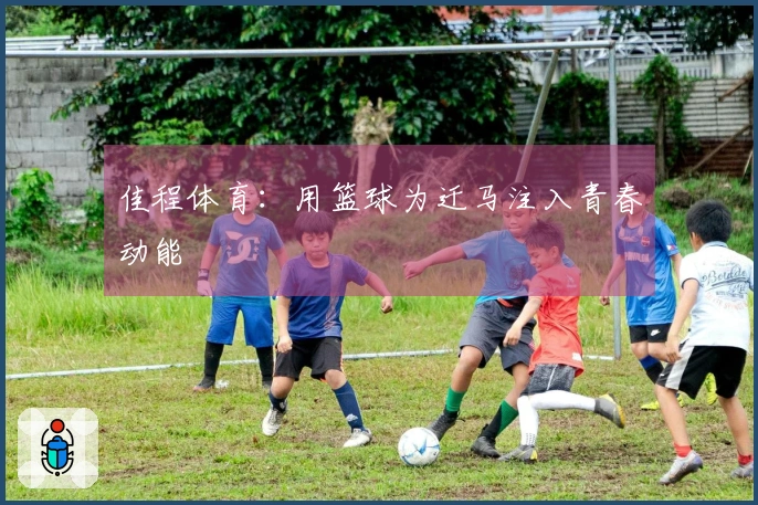 佳程体育：用篮球为迁马注入青春动能