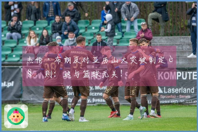 杰伦·布朗反对亚历山大突破制定规则：这与篮球无关！