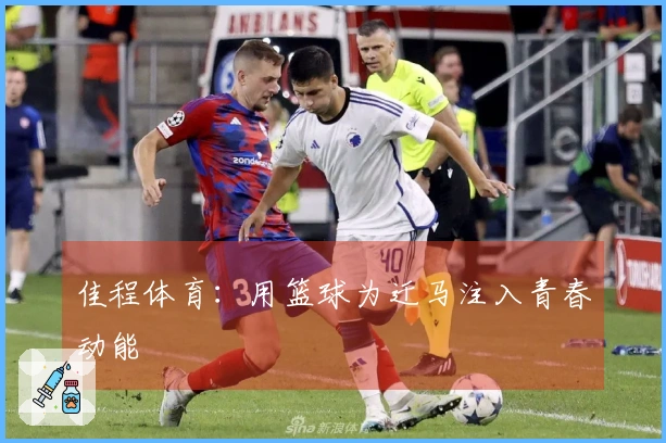 佳程体育：用篮球为迁马注入青春动能