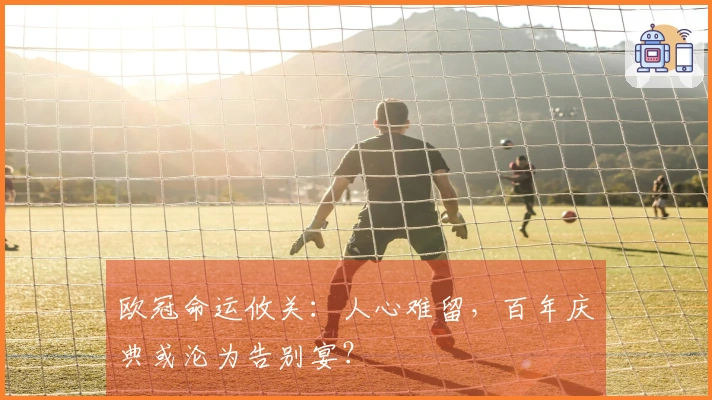 欧冠命运攸关：人心难留，百年庆典或沦为告别宴？