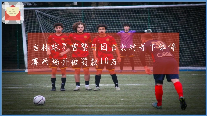 吉林球员曾繁日因击打对手下体停赛两场并被罚款10万