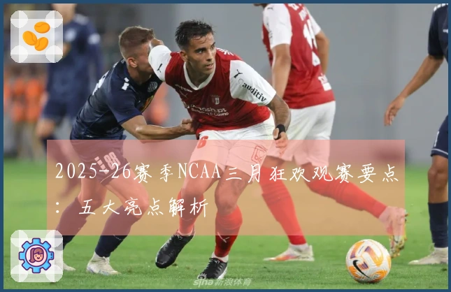 2025-26赛季NCAA三月狂欢观赛要点：五大亮点解析