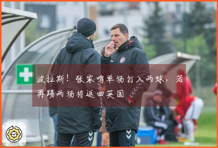 波拉斯！张家鸣单场打入两球，若再踢两场将返回英国