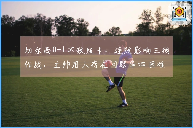 切尔西0-1不敌纽卡，连败影响三线作战，主帅用人存在问题争四困难