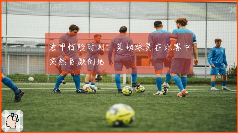 意甲惊险时刻：莱切球员在比赛中突然昏厥倒地