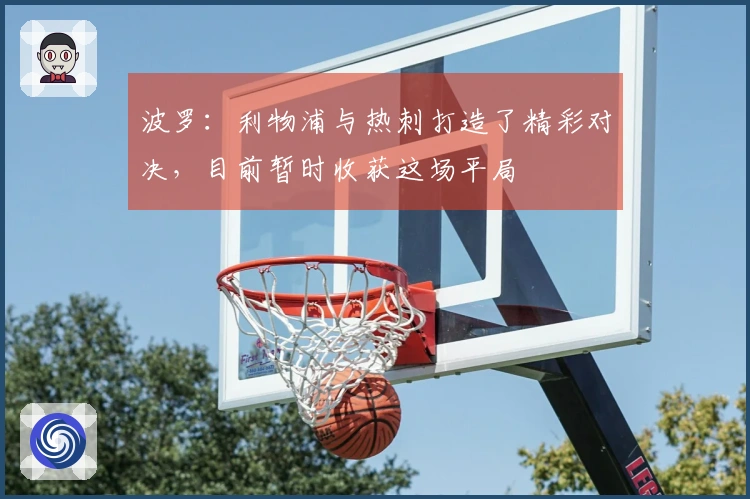 波罗：利物浦与热刺打造了精彩对决，目前暂时收获这场平局