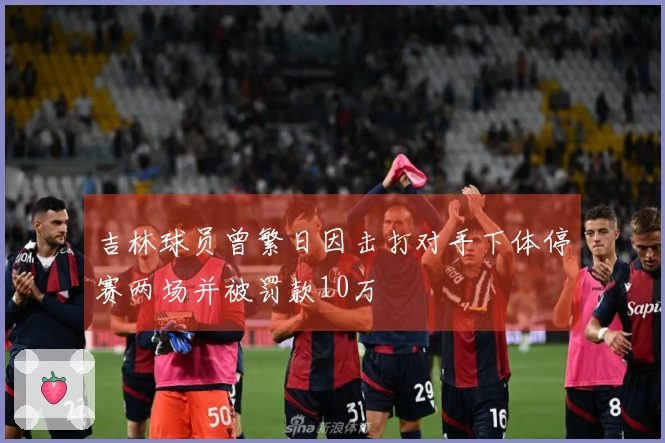 吉林球员曾繁日因击打对手下体停赛两场并被罚款10万